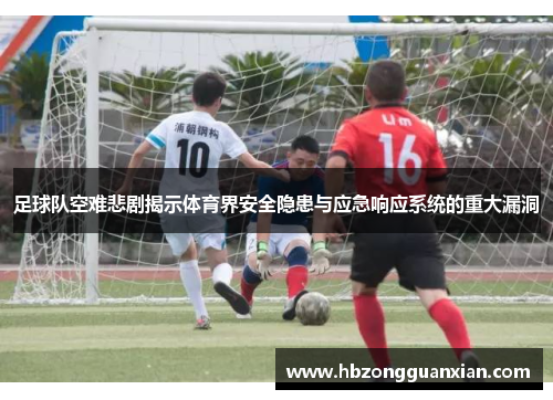 足球队空难悲剧揭示体育界安全隐患与应急响应系统的重大漏洞